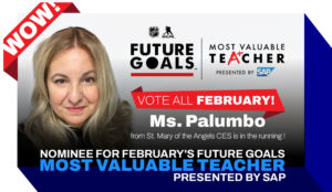 NOMINEE for February’s Future Goals MOST VALUABLE TEACHER PRESENTED BY SAP – Ms. Palumbo (St. Mary of the Angels CES)